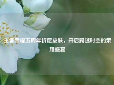 王者荣耀五周年祈愿皮肤，开启跨越时空的荣耀盛宴