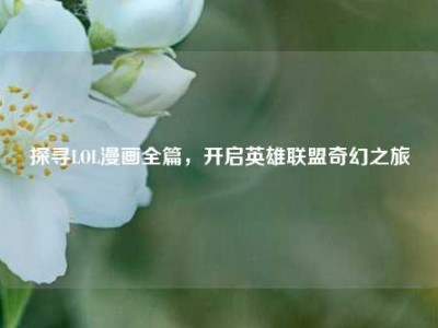 探寻LOL漫画全篇，开启英雄联盟奇幻之旅