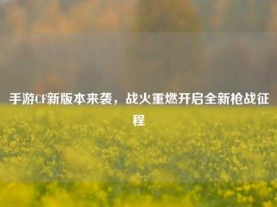 手游CF新版本来袭，战火重燃开启全新枪战征程