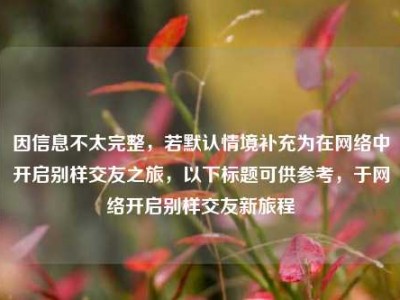 因信息不太完整，若默认情境补充为在网络中开启别样交友之旅，以下标题可供参考，于网络开启别样交友新旅程