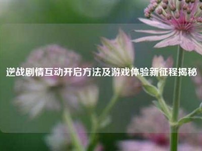 逆战剧情互动开启方法及游戏体验新征程揭秘