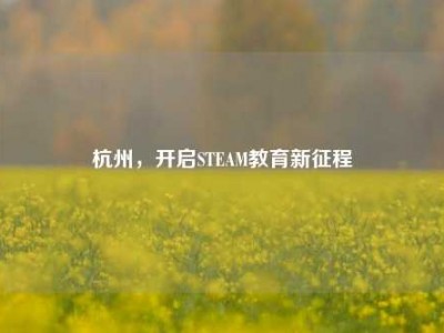 杭州，开启STEAM教育新征程