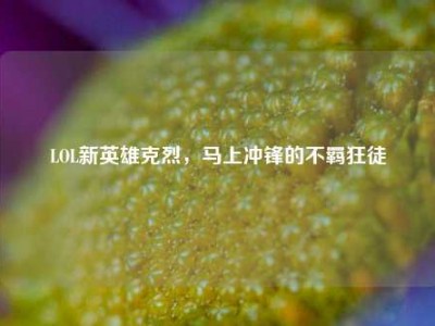 LOL新英雄克烈，马上冲锋的不羁狂徒