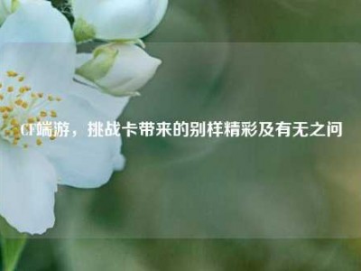 CF端游，挑战卡带来的别样精彩及有无之问