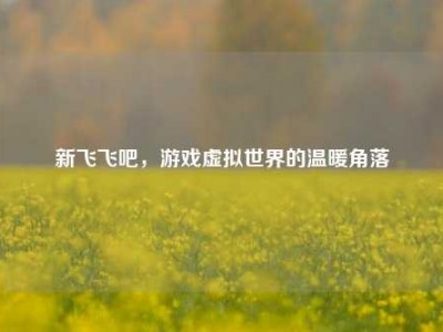 新飞飞吧，游戏虚拟世界的温暖角落
