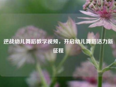 逆战幼儿舞蹈教学视频，开启幼儿舞蹈活力新征程