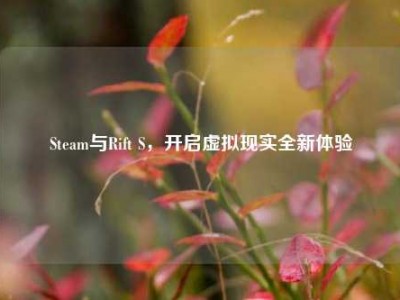 Steam与Rift S，开启虚拟现实全新体验