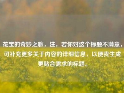 花宝的奇妙之旅，注，若你对这个标题不满意，可补充更多关于内容的详细信息，以便我生成更贴合需求的标题。