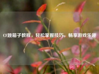 CF跳箱子教程，轻松掌握技巧，畅享游戏乐趣