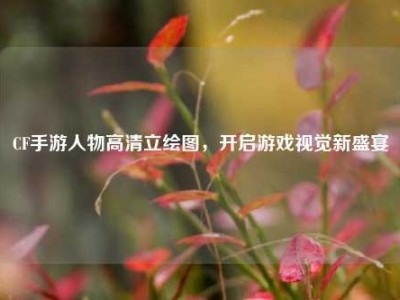 CF手游人物高清立绘图，开启游戏视觉新盛宴