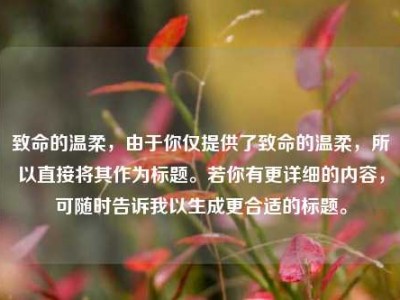 致命的温柔，由于你仅提供了致命的温柔，所以直接将其作为标题。若你有更详细的内容，可随时告诉我以生成更合适的标题。