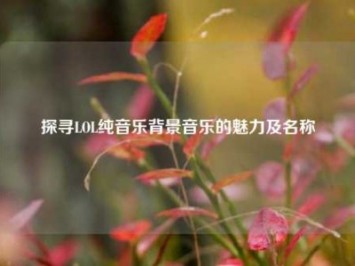 探寻LOL纯音乐背景音乐的魅力及名称