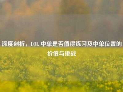 深度剖析，LOL 中单是否值得练习及中单位置的价值与挑战