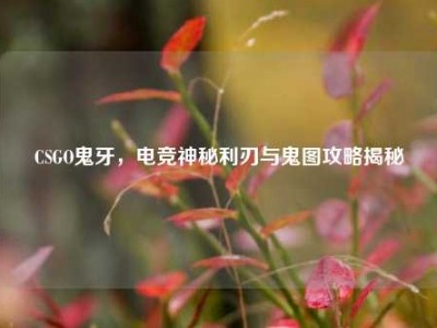 CSGO鬼牙，电竞神秘利刃与鬼图攻略揭秘