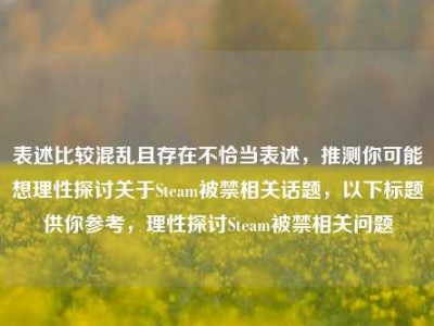 表述比较混乱且存在不恰当表述，推测你可能想理性探讨关于Steam被禁相关话题，以下标题供你参考，理性探讨Steam被禁相关问题