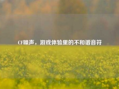 CF噪声，游戏体验里的不和谐音符