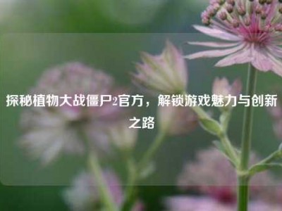探秘植物大战僵尸2官方，解锁游戏魅力与创新之路