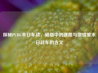 探秘PUBG末日车战，硝烟中的速度与激情里末日战车的含义
