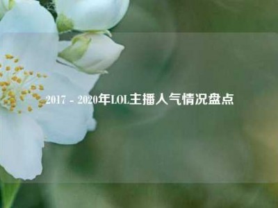 2017 - 2020年LOL主播人气情况盘点
