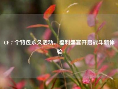 CF 7 个背包永久活动，福利盛宴开启战斗新体验