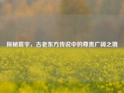 探秘宸宇，古老东方传说中的尊贵广阔之境