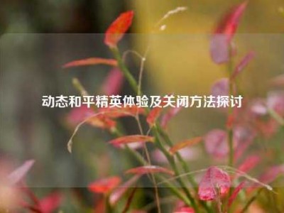 动态和平精英体验及关闭方法探讨
