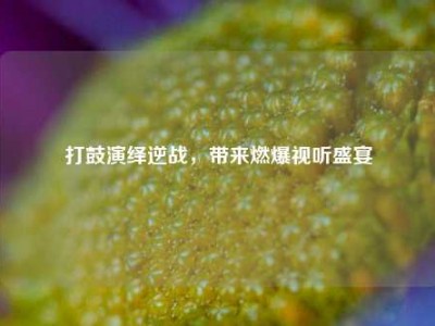 打鼓演绎逆战，带来燃爆视听盛宴