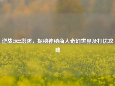 逆战2022塔防，探秘神秘商人奇幻世界及打法攻略