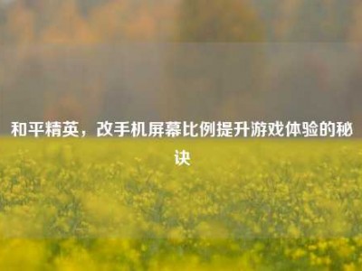 和平精英，改手机屏幕比例提升游戏体验的秘诀