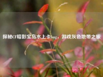 探秘CF暗影宝岛水上卡bug，游戏灰色地带之旅