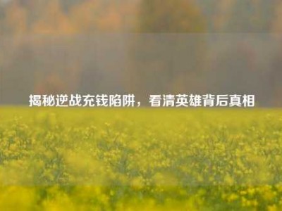 揭秘逆战充钱陷阱，看清英雄背后真相