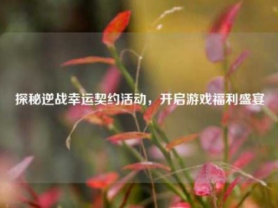 探秘逆战幸运契约活动，开启游戏福利盛宴