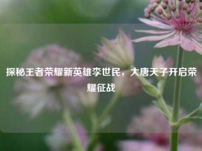 探秘王者荣耀新英雄李世民，大唐天子开启荣耀征战