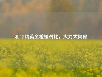 和平精英全枪械对比，火力大揭秘