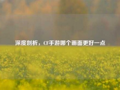 深度剖析，CF手游哪个画面更好一点