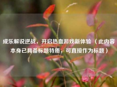 成乐解说逆战，开启热血游戏新体验 （此内容本身已具备标题特质，可直接作为标题）