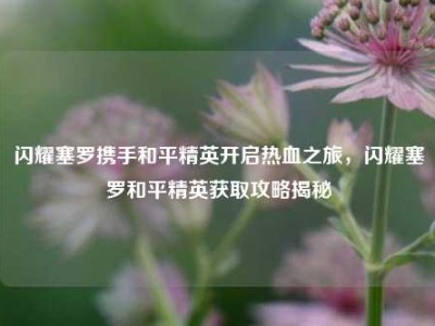 闪耀塞罗携手和平精英开启热血之旅，闪耀塞罗和平精英获取攻略揭秘