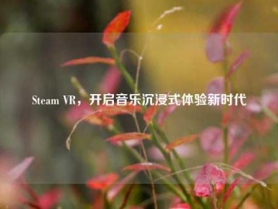 Steam VR，开启音乐沉浸式体验新时代