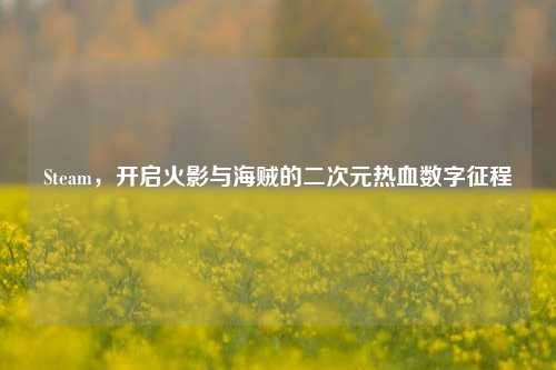 Steam，开启火影与海贼的二次元热血数字征程
