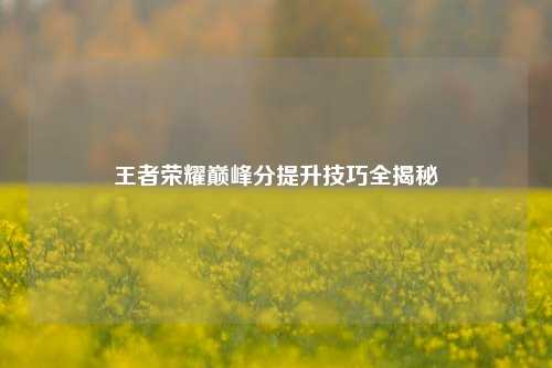 王者荣耀巅峰分提升技巧全揭秘