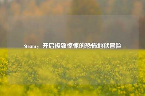 Steam，开启极致惊悚的恐怖地狱冒险