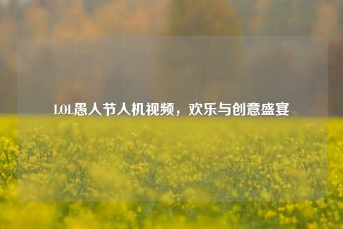 LOL愚人节人机视频，欢乐与创意盛宴