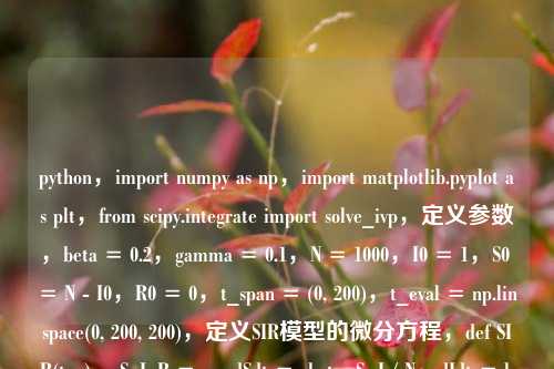 python，import numpy as np，import matplotlib.pyplot as plt，from scipy.integrate import solve_ivp，定义参数，beta = 0.2，gamma = 0.1，N = 1000，I0 = 1，S0 = N - I0，R0 = 0，t_span = (0, 200)，t_eval = np.linspace(0, 200, 200)，定义SIR模型的微分方程，def SIR(t, y):，S, I, R = y，dSdt = -beta  S  I / N，dIdt = beta  S  I / N - gamma  I，dRdt = gamma  I，return [dSdt, dIdt, dRdt]，初始条件，y0 = [S0, I0, R0]，求解微分方程，solution = solve_ivp(SIR, t_span, y0, t_eval=t_eval)，绘制结果，plt.plot(solution.t, solution.y[0], label=Susceptible)，plt.plot(solution.t, solution.y[1], label=Infected)，plt.plot(solution.t, solution.y[2], label=Recovered)，plt.xlabel(Time)，plt.ylabel(Population)SIR Model)，plt.legend()，plt.grid(True)，plt.show()，代码解释，，参数定义，，- beta，感染率，表示易感者被感染者感染的速率。，- gamma，恢复率，表示感染者康复的速率。，- N，总人口数。，- I0，初始感染人数。，- S0，初始易感人数，通过总人口数减去初始感染人数得到。，- R0，初始康复人数。，- t_span，求解的时间范围，从0到200。，- t_eval，用于指定求解微分方程时的时间点。，定义SIR模型的微分方程，，- SIR函数接受时间t和状态变量y作为输入，y包含易感者S、感染者I和康复者R的数量。，- 根据SIR模型的微分方程，计算dSdt、dIdt和dRdt，分别表示易感者、感染者和康复者数量随时间的变化率。，初始条件，，- y0是一个包含初始易感者、感染者和康复者数量的列表。，求解微分方程，，- 使用scipy.integrate.solve_ivp函数求解SIR模型的微分方程。，- SIR是微分方程的定义函数，t_span是时间范围，y0是初始条件，t_eval是指定的时间点。，绘制结果，，- 使用matplotlib.pyplot.plot函数绘制易感者、感染者和康复者数量随时间的变化曲线。，- 添加坐标轴标签、标题、图例和网格线，最后显示图形。，注意事项，，- 该代码假设总人口数N在整个过程中保持不变，即不考虑出生、死亡和迁移等因素。，- 可以根据需要调整参数beta、gamma和时间范围t_span，以观察不同情况下的疫情传播情况。