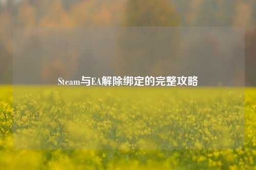 Steam与EA解除绑定的完整攻略