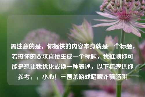 需注意的是，你提供的内容本身就是一个标题，若按你的要求直接生成一个标题，我推测你可能是想让我优化或换一种表述，以下标题供你参考，，小心！三国杀游戏暗藏诈骗陷阱