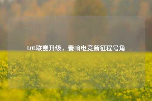 LOL联赛升级，奏响电竞新征程号角