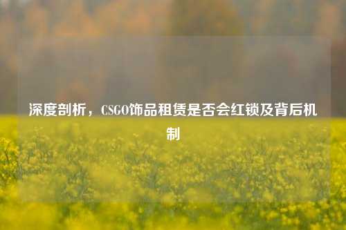 深度剖析，CSGO饰品租赁是否会红锁及背后机制