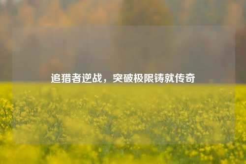 追猎者逆战，突破极限铸就传奇