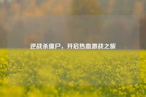 逆战杀僵尸，开启热血激战之旅