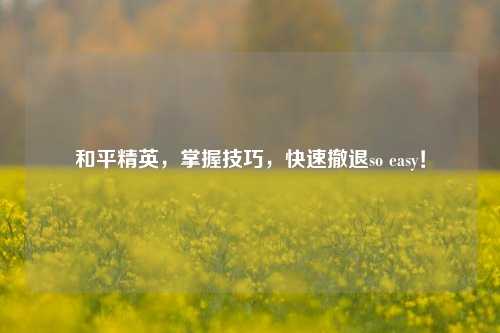 和平精英，掌握技巧，快速撤退so easy！